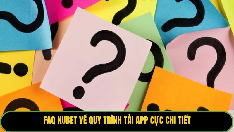 FAQ Kubet về quy trình tải app cực chi tiết