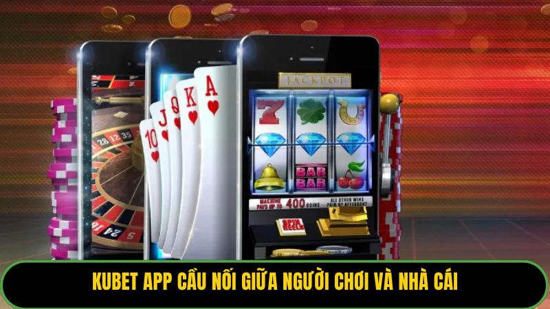 Kubet app cầu nối giữa người chơi và nhà cái
