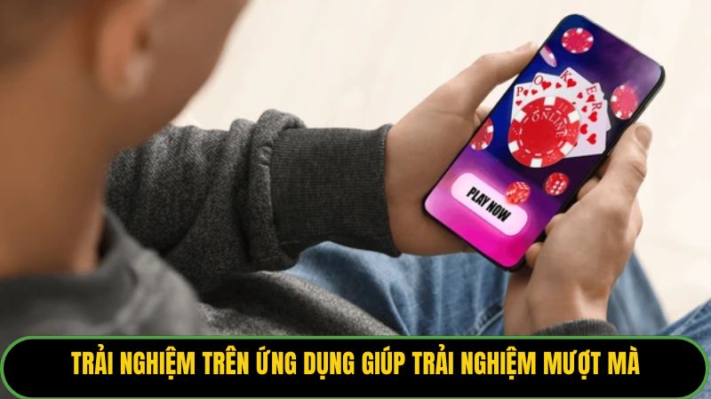 Trải nghiệm trên ứng dụng giúp trải nghiệm mượt mà